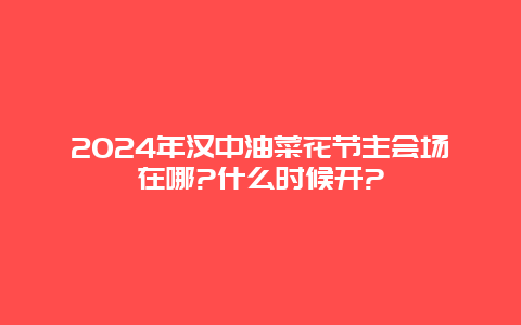 2024年汉中油菜花节主会场在哪?什么时候开?