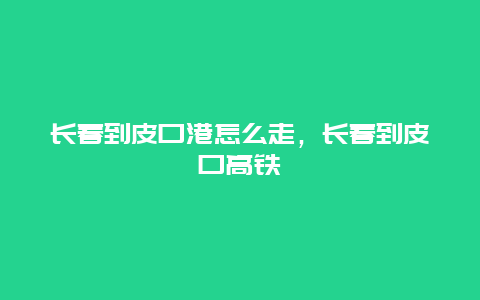 长春到皮口港怎么走，长春到皮口高铁