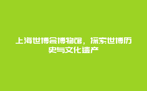 上海世博会博物馆，探索世博历史与文化遗产