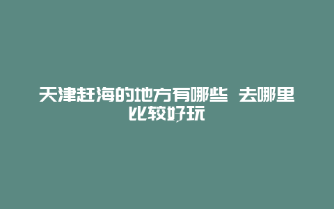 天津赶海的地方有哪些 去哪里比较好玩