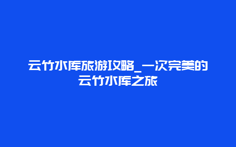 云竹水库旅游攻略_一次完美的云竹水库之旅