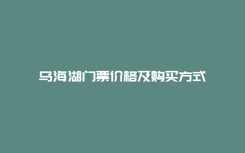 乌海湖门票价格及购买方式