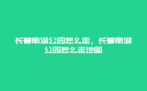 长春南湖公园怎么走，长春南湖公园怎么走地图