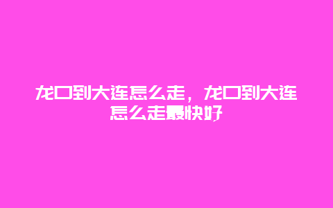 龙口到大连怎么走，龙口到大连怎么走最快好