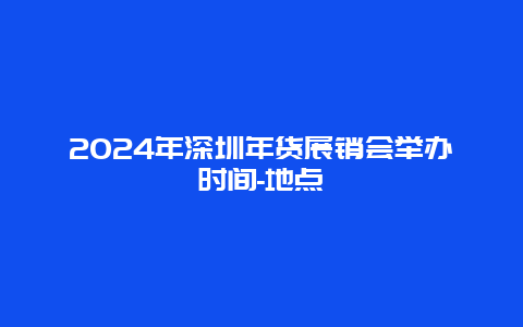 2024年深圳年货展销会举办时间-地点