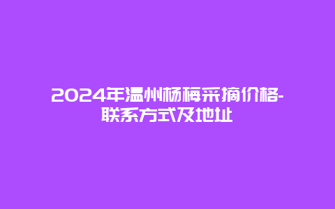 2024年温州杨梅采摘价格-联系方式及地址