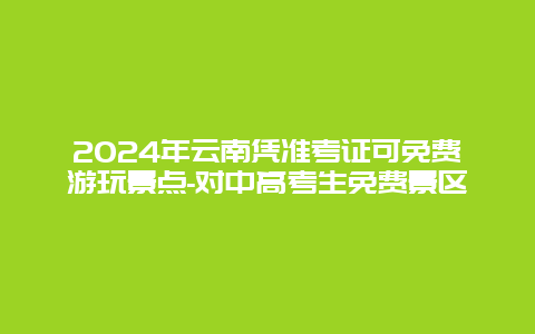 2024年云南凭准考证可免费游玩景点-对中高考生免费景区