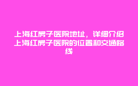 上海红房子医院地址，详细介绍上海红房子医院的位置和交通路线