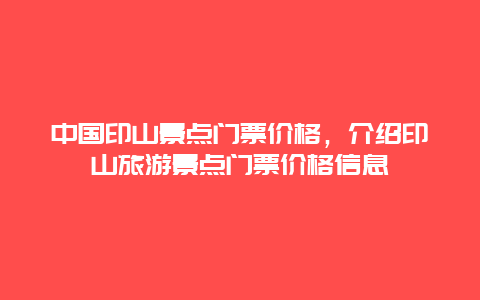 中国印山景点门票价格，介绍印山旅游景点门票价格信息