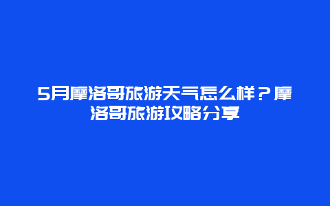 5月摩洛哥旅游天气怎么样？摩洛哥旅游攻略分享