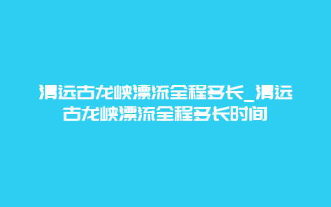 清远古龙峡漂流全程多长_清远古龙峡漂流全程多长时间