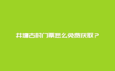 井塘古村门票怎么免费获取？