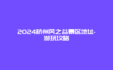 2024杭州风之谷景区地址-游玩攻略