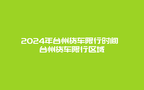 2024年台州货车限行时间 台州货车限行区域