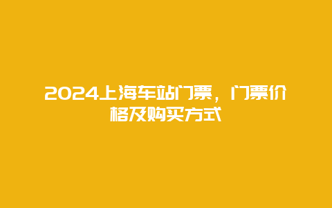 2024上海车站门票，门票价格及购买方式