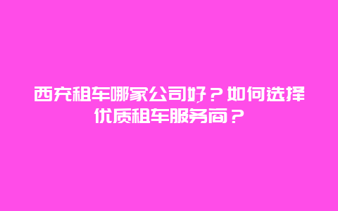 西充租车哪家公司好？如何选择优质租车服务商？