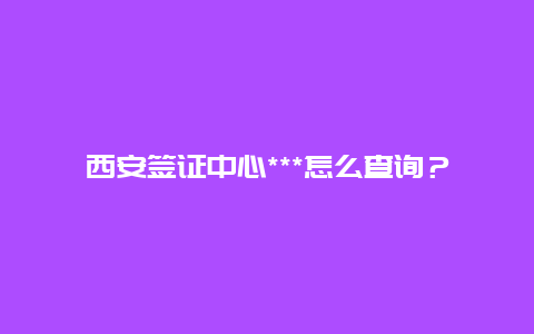 西安签证中心***怎么查询？