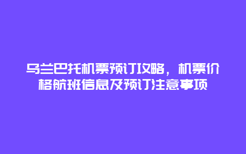 乌兰巴托机票预订攻略，机票价格航班信息及预订注意事项