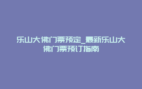 乐山大佛门票预定_最新乐山大佛门票预订指南