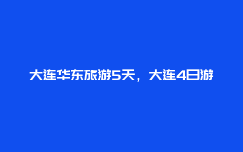 大连华东旅游5天，大连4日游