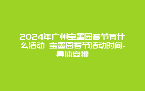 2024年广州宝墨园春节有什么活动 宝墨园春节活动时间-具体安排