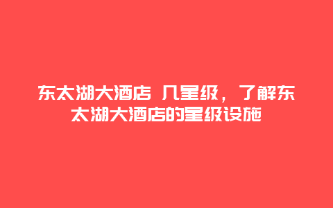 东太湖大酒店 几星级，了解东太湖大酒店的星级设施