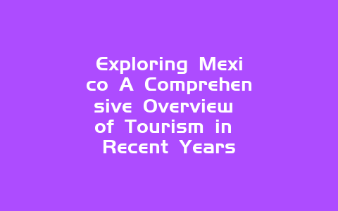 Exploring Mexico A Comprehensive Overview of Tourism in Recent Years