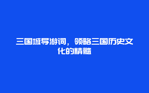 三国城导游词，领略三国历史文化的精髓