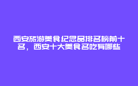 西安旅游美食纪念品排名榜前十名，西安十大美食名吃有哪些