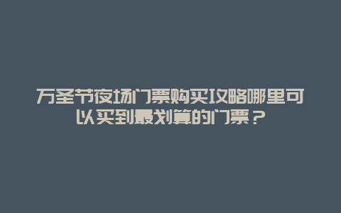 万圣节夜场门票购买攻略哪里可以买到最划算的门票？