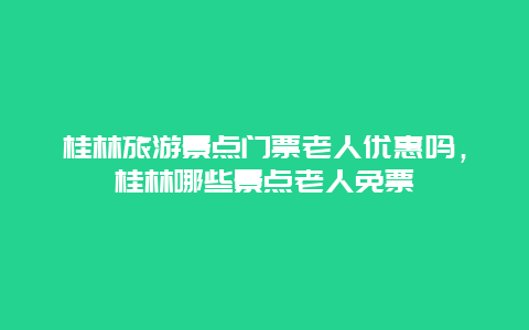 桂林旅游景点门票老人优惠吗，桂林哪些景点老人免票