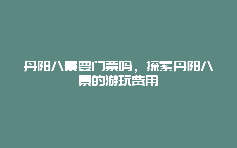 丹阳八景要门票吗，探索丹阳八景的游玩费用