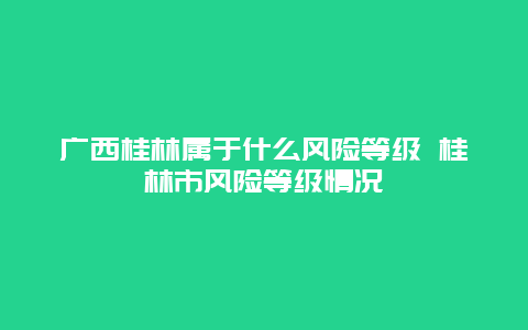 广西桂林属于什么风险等级 桂林市风险等级情况