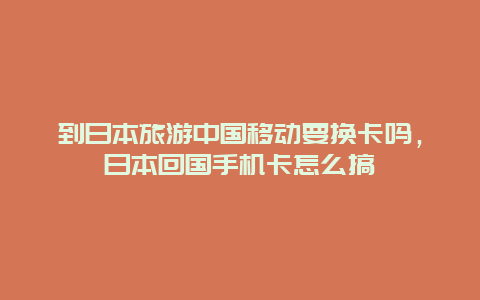 到日本旅游中国移动要换卡吗，日本回国手机卡怎么搞