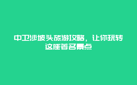 中卫沙坡头旅游攻略，让你玩转这座著名景点