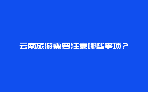 云南旅游需要注意哪些事项？