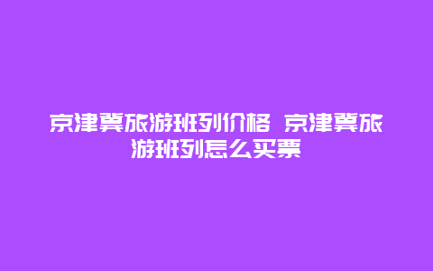 京津冀旅游班列价格 京津冀旅游班列怎么买票