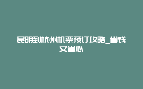 昆明到杭州机票预订攻略_省钱又省心