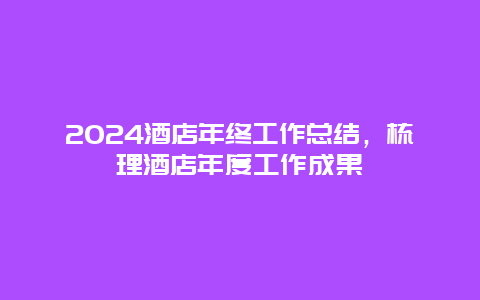 2024酒店年终工作总结，梳理酒店年度工作成果