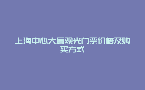 上海中心大厦观光门票价格及购买方式