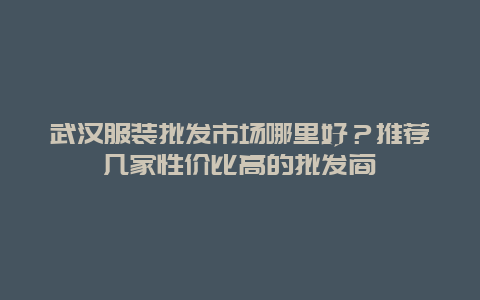 武汉服装批发市场哪里好？推荐几家性价比高的批发商