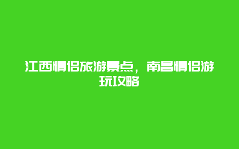 江西情侣旅游景点，南昌情侣游玩攻略