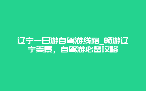 辽宁一日游自驾游线路_畅游辽宁美景，自驾游必备攻略