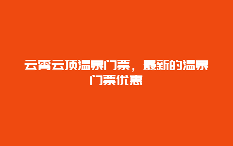 云霄云顶温泉门票，最新的温泉门票优惠