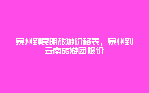 泉州到昆明旅游价格表，泉州到云南旅游团报价