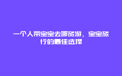 一个人带宝宝去哪旅游，宝宝旅行的最佳选择