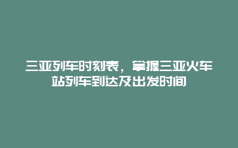 三亚列车时刻表，掌握三亚火车站列车到达及出发时间