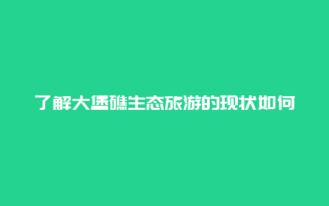 了解大堡礁生态旅游的现状如何