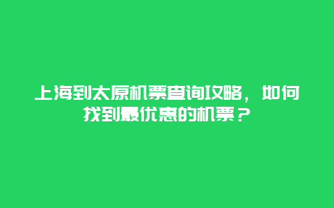 上海到太原机票查询攻略，如何找到最优惠的机票？