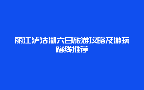 丽江泸沽湖六日旅游攻略及游玩路线推荐